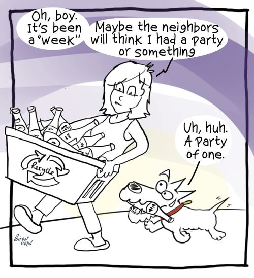 "Oh, boy. It's been a "week". . . Maybe the neighbors will think I had a party or something."