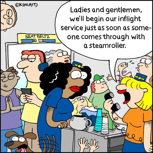 "Ladies and gentlemen, we'll begin our inflight service just as soon as someone comes through with a steamroller."