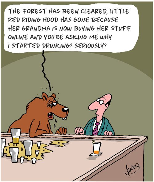 "The forest has been cleared, Little Red Riding Hood has gone because her grandma is now buying her stuff online and you're asking me why I started drinking? Seriously?"