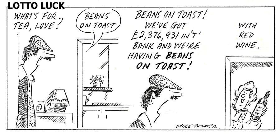 "What's for tea, love?. . . Beans on toast! We've got £2,376,931 in 't' bank and we're having beans on toast!"