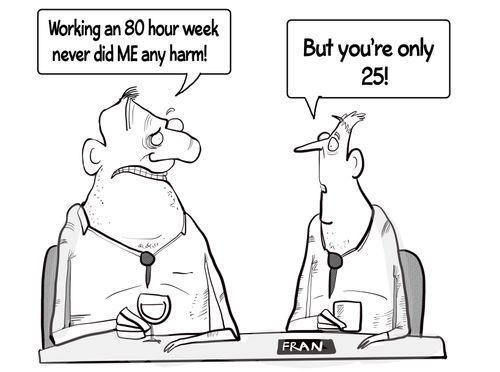 "Working an 80 hour week never did me any harm!"
