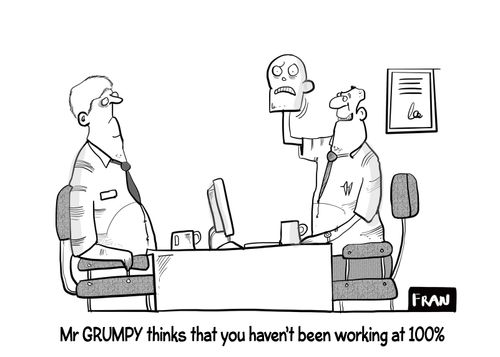 "Mr GRUMPY thinks that you haven't been working at 100%"
