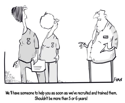"We'll have someone to help you as soon as we recruited and trained them. Shouldn't be more than five or six years!"