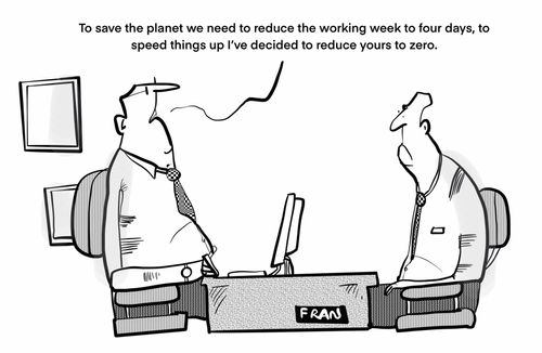 "To save the planet we need to reduce the working week to 4 days, to speed things up I've decided to reduce yours to zero."
