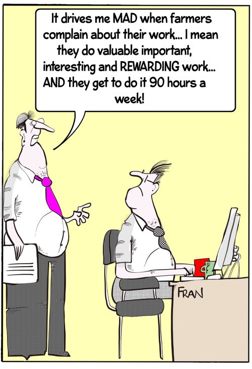 "It drives me MAD when farmers complain about their work. . . I mean they do valuable important, interesting and rewarding work. . . and they get to do it 90 hours a week!"