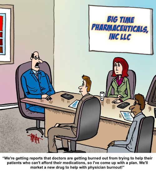 "We're getting reports that doctors are getting burned out from trying to help their  patients who can't afford their medications, so I've come up with a plan. We'll  market a new drug to help with physician burnout!"