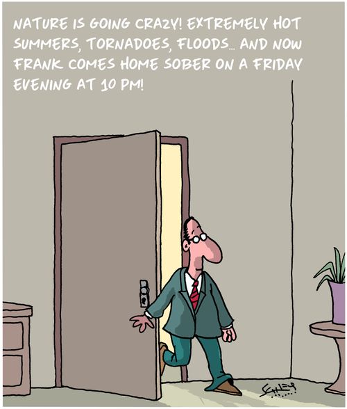 Nature is going crazy! Extremely hot summers, tornadoes, floods. . .and now Frank comes home sober on a Friday evening at 10 PM!