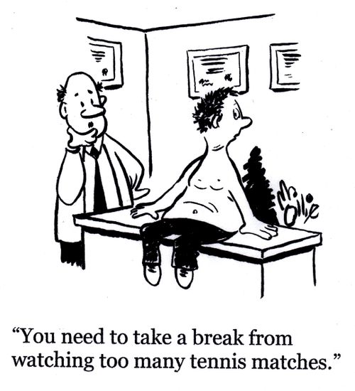 "You need to take a  break from watching too many tennis matches."
