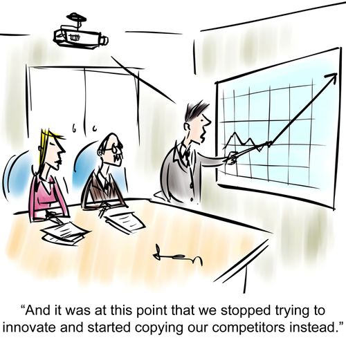 "And it was at this point that we stopped trying to  innovate and started copying our competitors instead."