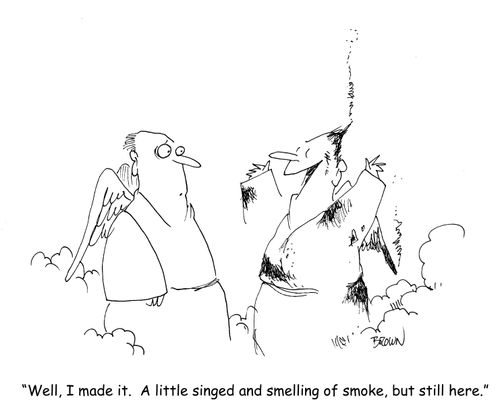 "Well, I made it. A little singed and smelling of smoke, but still here."