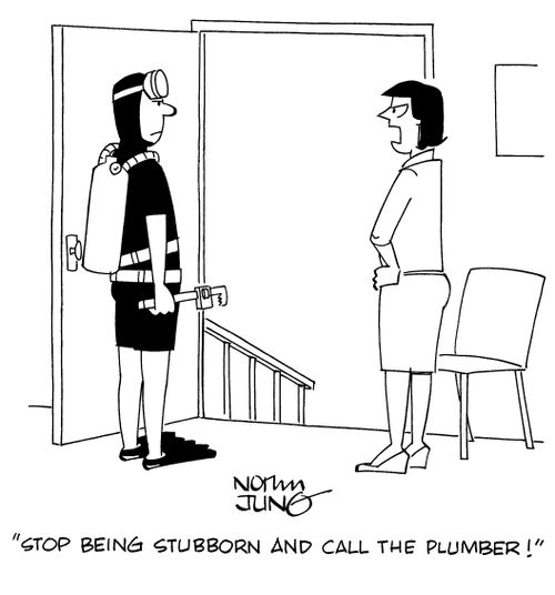 "Stop being stubborn and call the plumber!"