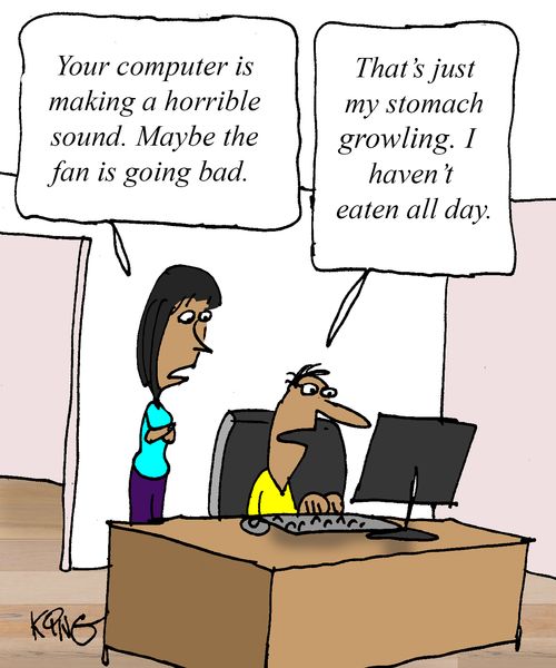 "Your computer is making a horrible sound. Maybe the fan is going bad."