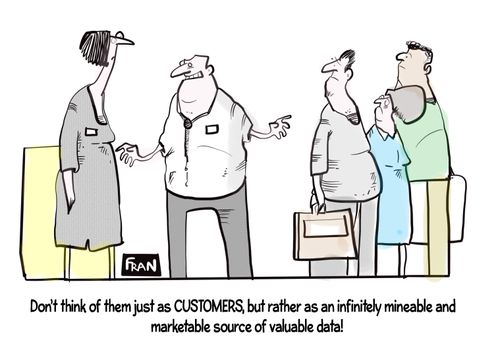 "Don't think of them just as customers, but rather as an infinitely mineable and marketable source of valuable data!"