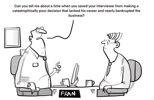 "Can you tell me about a time when you saved your interviewer from making a catastrophically poor decision that tanked his career and nearly bankrupted the business?"