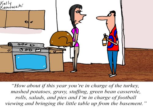 "How about if this year you're in charge of the turkey, mashed potatoes, gravy, stuffing, green bean casserole, rolls, salads, and pies and I'm in charge of football viewing and bringing the little table up from the basement."