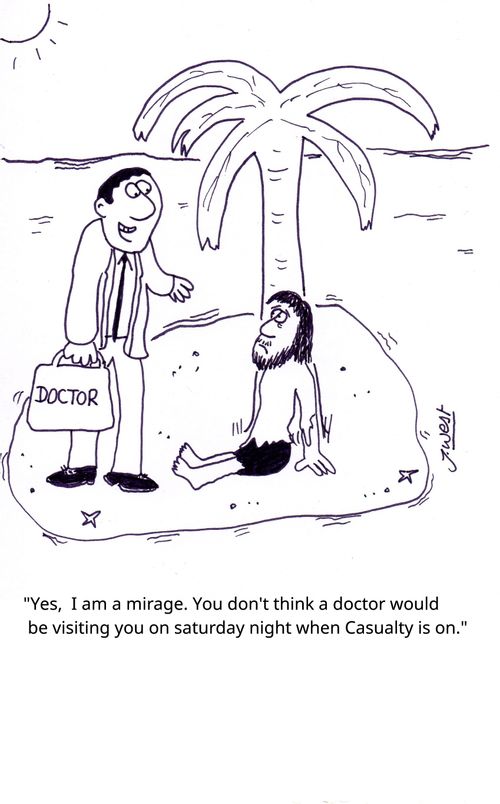 "Yes, I am a mirage. You don't think a doctor would be visiting you on Saturday night when Casualty is on."