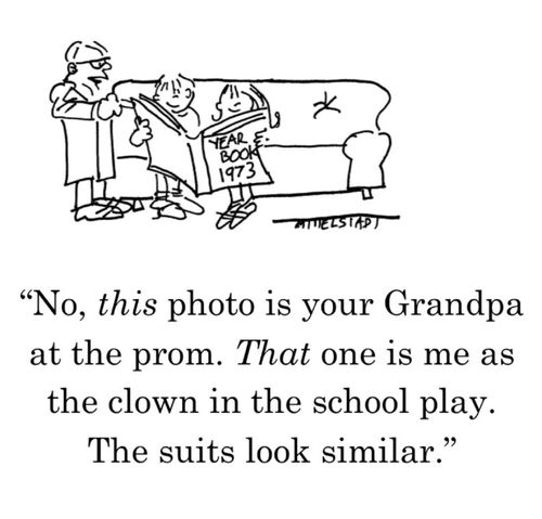 "No, this photo is your Grandpa at the prom. That one is me as the clown in the school play. The suits look similar."
