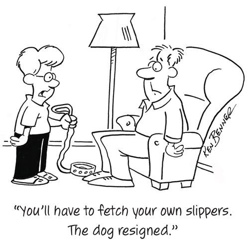 "You'll have to fetch your own slippers. The dog resigned."