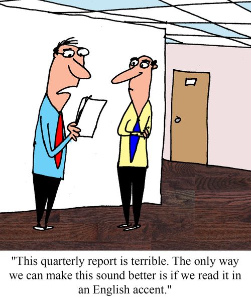 "This quarterly report is terrible.  The only way we can make this sound better is if we read it in an English accent."