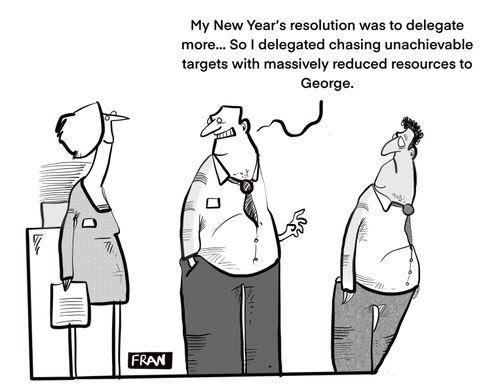 "My new years resolution was to delegate more. . . so I delegated chasing unachievable targets with massively reduced resources to George."
