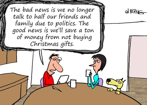 "The bad news is we no longer talk to half our friend and family due to politics. The good news is we'll save a ton of money from not buying Christmas gifts."