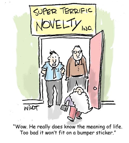 "Wow. He really does know the meaning of life. Too bad it won't fit on a bumper sticker."