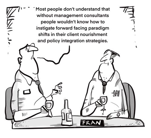 "Most people don't understand that without management consultants people wouldn't know how to instigate forward facing paradigm shifts in their client nourishment and policy integration strategies."