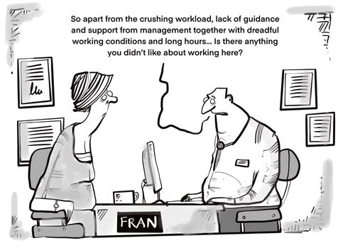"So apart from the crushing workload, lack of guidance and support form management together with dreadful working conditions and long hours. . . is there anything you didn't like about working here?"