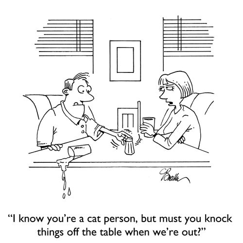 "I know you're a cat person, but must you knock things off the table when we're out?"