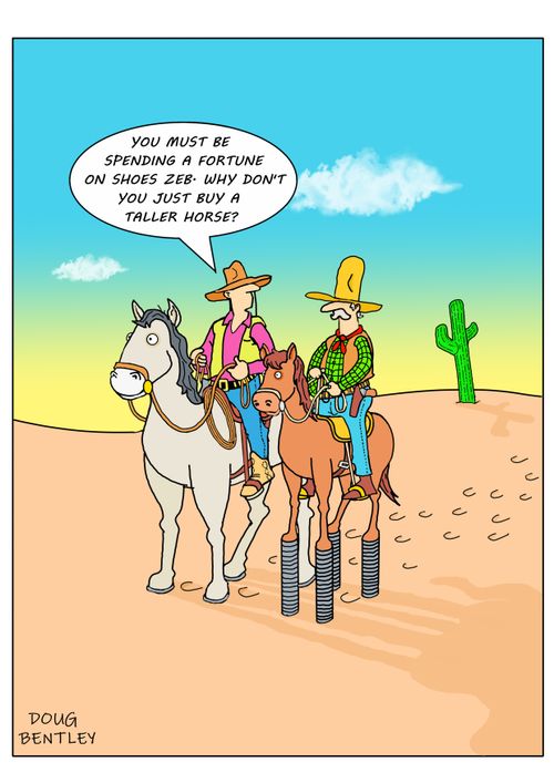 "You must be spending a fortune on shoes Zeb. Why don't you just buy a taller horse?"