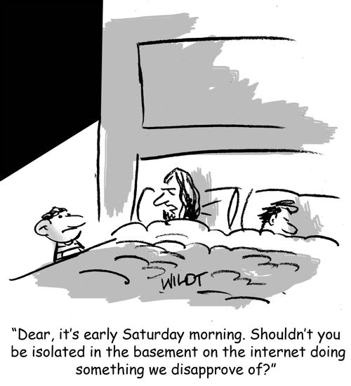 "Dear, it's early Saturday morning. Shouldn't you be isolated in the basement on the internet doing something we disapprove of?"