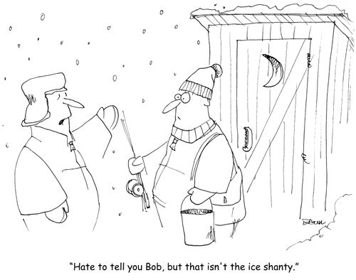 "Hate to tell you Bob, but that isn't the ice shanty." 