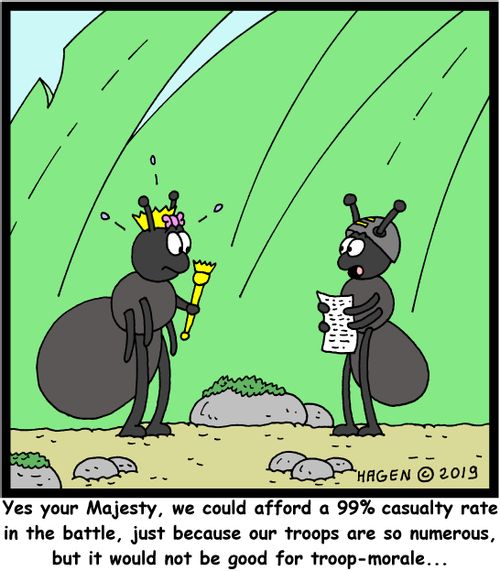 "Yes your Majesty, we could afford a 99% casualty rate in the battle, just because our troops are so numerous, but it would not be good for troop-morale..."