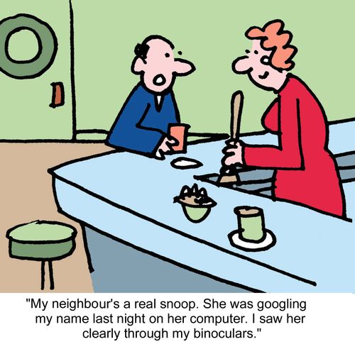"My neighbour's a real snoop. She was googling my name last night on her computer. I saw her clearly through my binoculars."