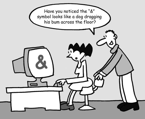 "Have you noticed the "&" symbol looks like a dog dragging his bum across the floor?"