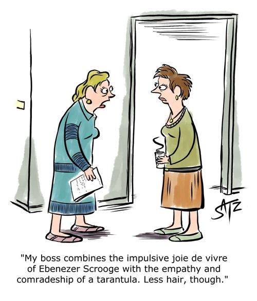"My boss combines the impulsive joie de vivre of Ebenezer Scrooge with the empathy and comradeship of a tarantula. Less hair, though."