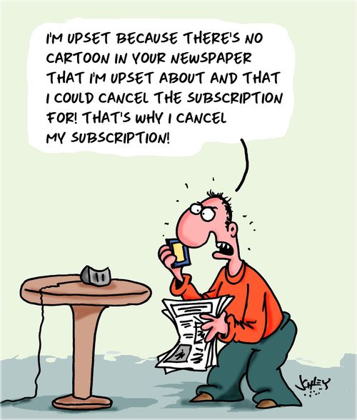 "I'm upset because there's no cartoon in your newspaper that I'm upset about and that I could cancel the subscription for! That's why I cancel my subscription!"