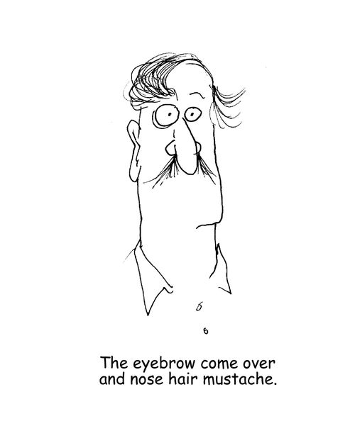 The eyebrow come over and the nose hair mustache. 