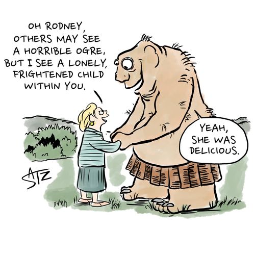 "Oh Rodney. Others may see a horrible orge, but I see a lonely, frightened child within you."