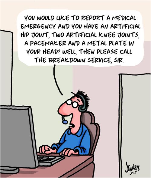 "You would like to report a medical emergence and you have an artificial hip joint, two artificial knee joints, a pacemaker and a metal plate in your head? Well, then please call the breakdown service, sir."
