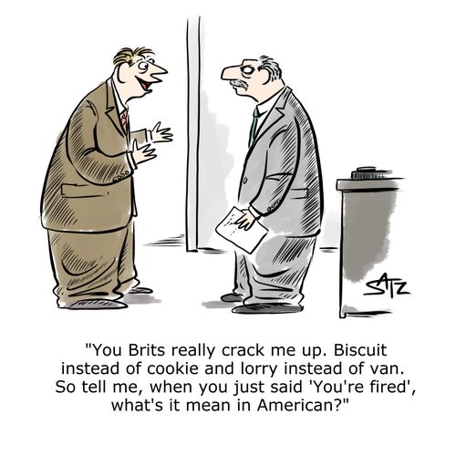 "You Brits really crack me up. Biscuit instead of cookie and lorry instead of van. So tell me, when you just said 'You're fired', what's it mean in American?"