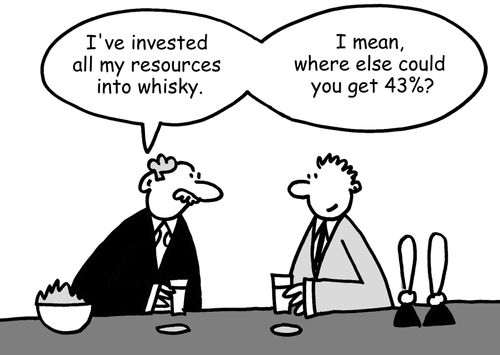 "I've invested all my resources into whisky. I mean, where else could you get 43%?"