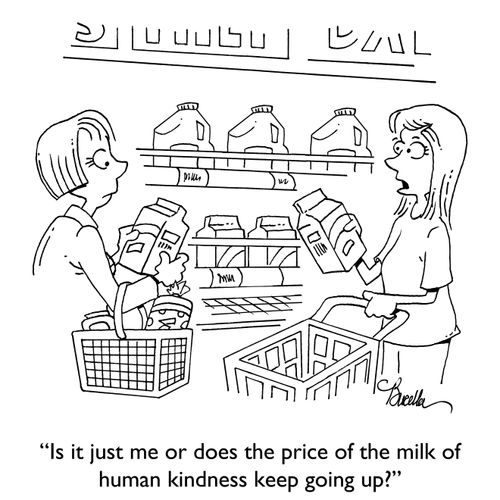 "Is it just me or does the price of the milk of human kindness keep going up?"