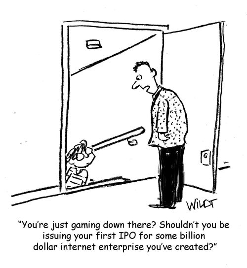 "You're just gaming down there? Shouldn't you be issuing your first IPO for some billion dollar internet enterprise you've created?"