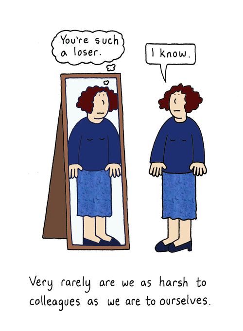 Very rarely are we as harsh to colleagues as we are to ourselves.
