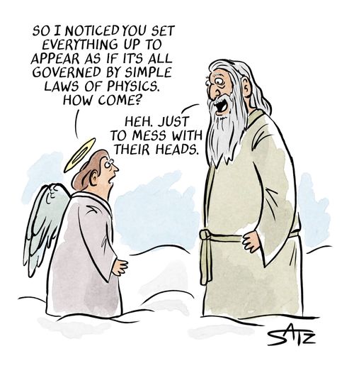 "So I noticed you set everything up to appear as if it's all governed by simple laws of physics. How come?"