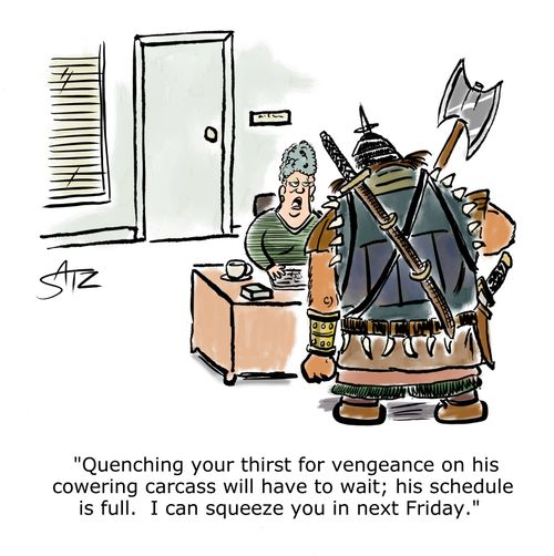 "Quenching your thirst for vengeance on his cowering carcass will have to wait; his schedule is full. I can squeeze you in next Friday."