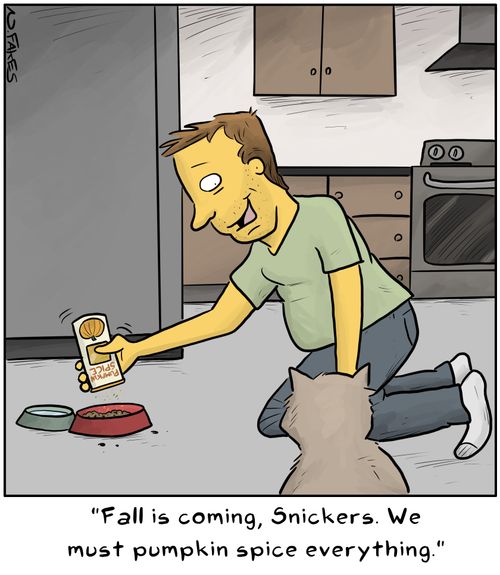 "Fall is coming, Snickers. We must pumpkin spice everything."