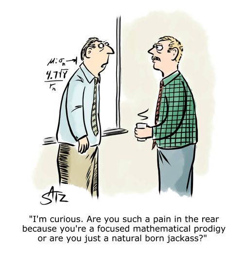 "I'm curious. Are you such a pain in the rear because you're a focused mathematical prodigy or are you just a natural born jackass?"