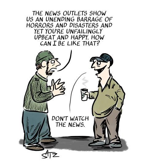 "The news outlets show us an unending barrage of horrors and disasters and yet you're unfailing upbeat and happy. How can I be like that?"